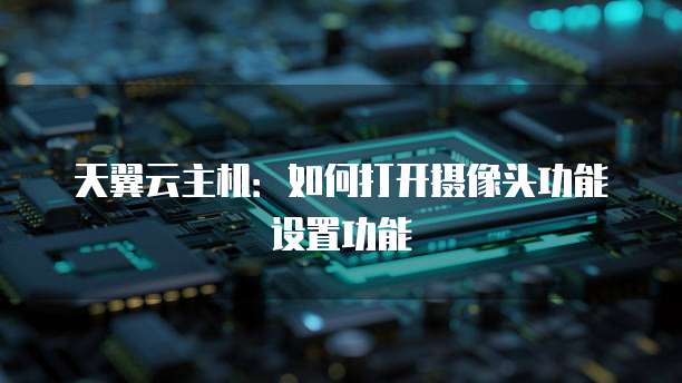 天翼云主机:如何打开摄像头功能设置功能