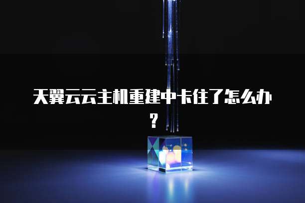 天翼云云主机重建中卡住了怎么办?