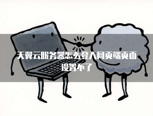 天翼云服务器怎么登入网页端页面设置不了