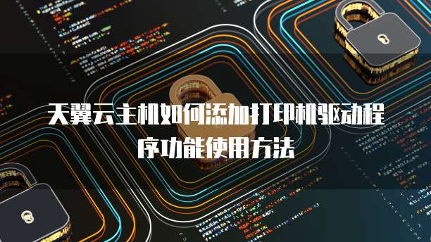 天翼云主机如何添加打印机驱动程序功能使用方法