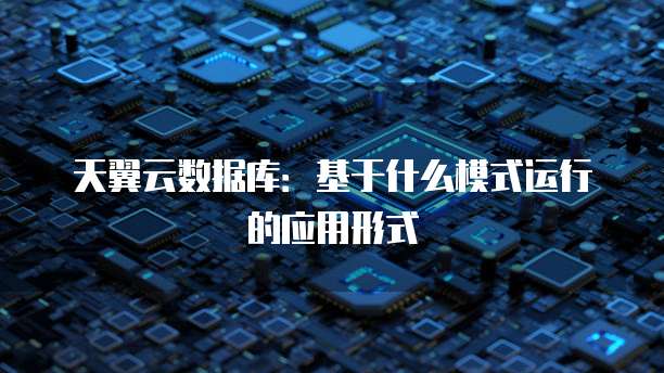 天翼云数据库：基于什么模式运行的应用形式
