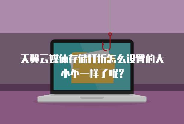 天翼云媒体存储打折怎么设置的大小不一样了呢？