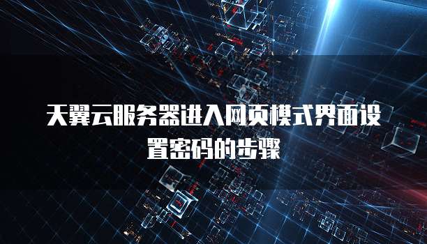 天翼云服务器进入网页模式界面设置密码的步骤