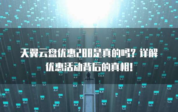 天翼云盘优惠288是真的吗?详解优惠活动背后的真相!