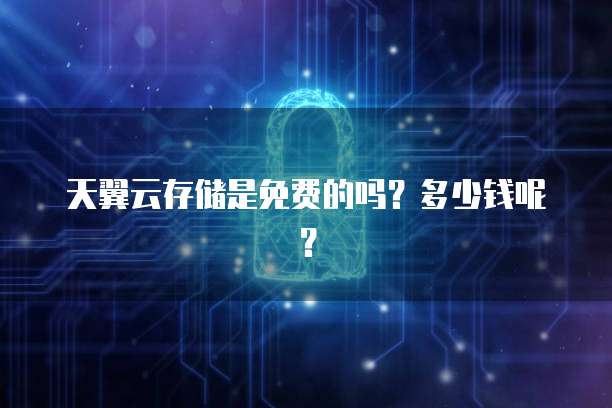 天翼云存储是免费的吗?多少钱呢?