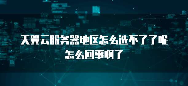 天翼云服务器地区怎么选不了了呢怎么回事啊了