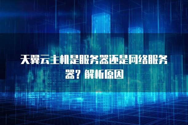 天翼云主机是服务器还是网络服务器?解析原因