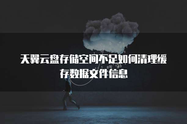天翼云盘存储空间不足如何清理缓存数据文件信息