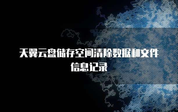 天翼云盘储存空间清除数据和文件信息记录