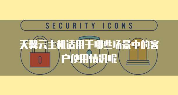 天翼云主机适用于哪些场景中的客户使用情况呢