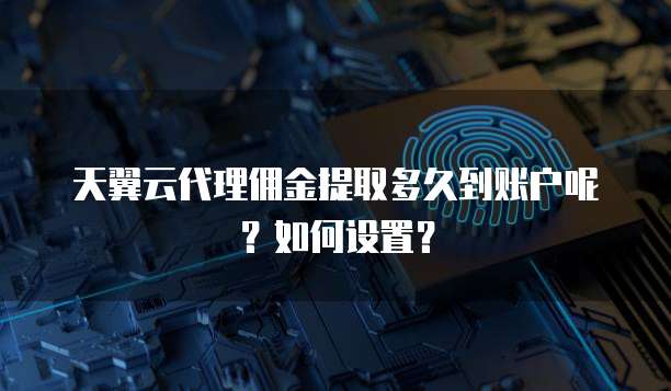 天翼云代理佣金提取多久到账户呢?如何设置?