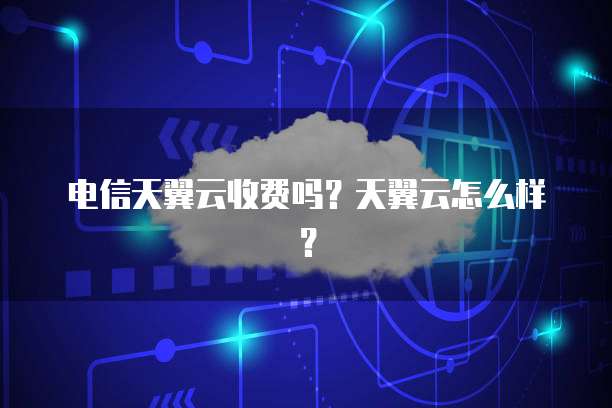 电信天翼云收费吗?天翼云怎么样?