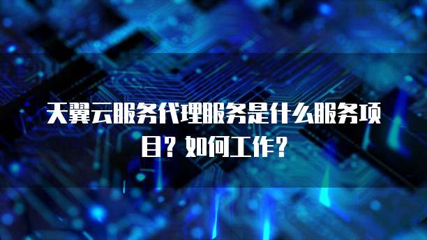 天翼云服务代理服务是什么服务项目?如何工作?