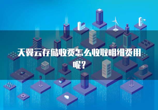 天翼云存储收费怎么收取明细费用呢?