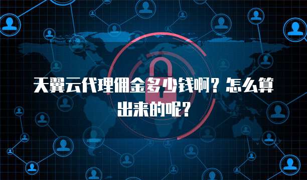 天翼云代理佣金多少钱啊?怎么算出来的呢?