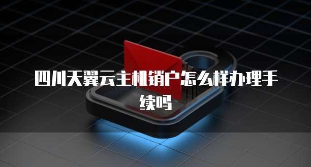 四川天翼云主机销户怎么样办理手续吗
