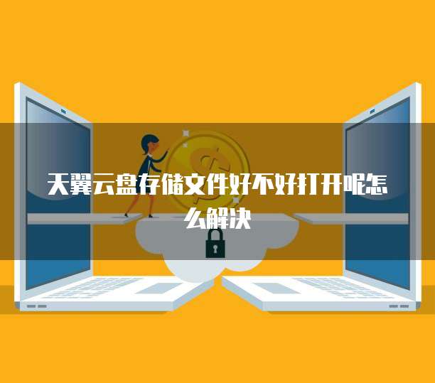 天翼云盘存储文件好不好打开呢怎么解决
