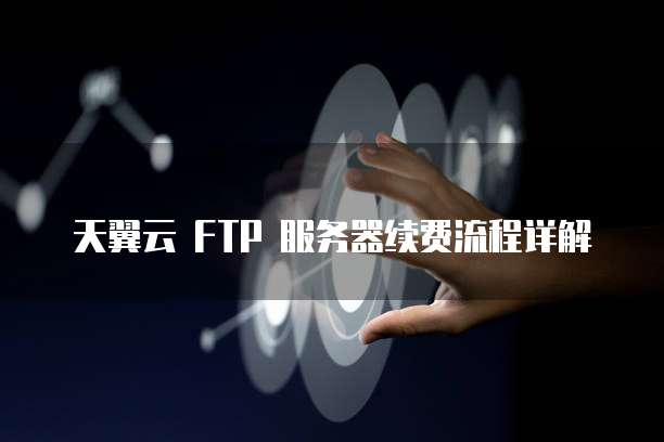 天翼云 FTP 服务器续费流程详解