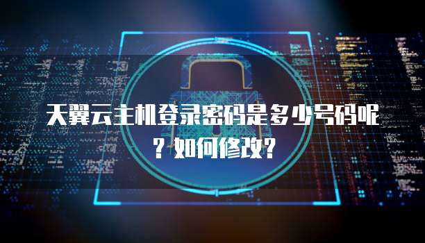 天翼云主机登录密码是多少号码呢?如何修改?