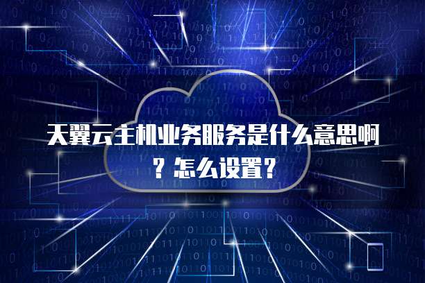 天翼云主机业务服务是什么意思啊？怎么设置？