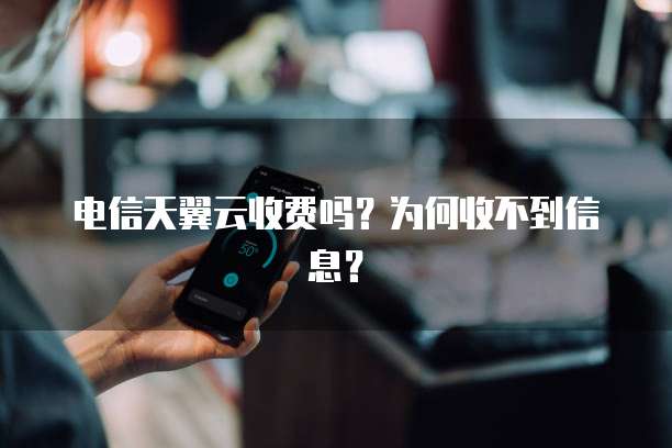 电信天翼云收费吗?为何收不到信息?
