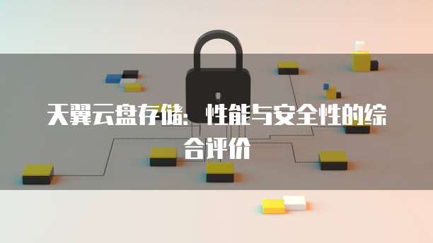 天翼云盘存储:性能与安全性的综合评价
