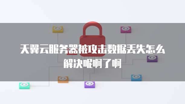 天翼云服务器被攻击数据丢失怎么解决呢啊了啊