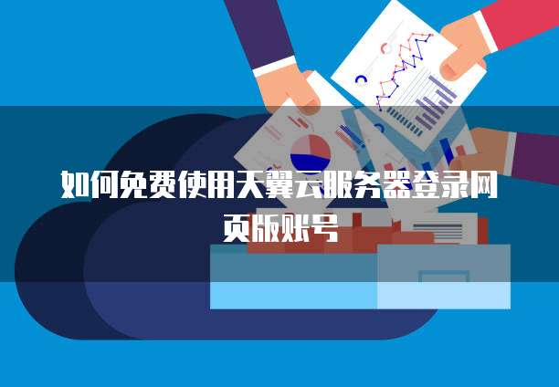 如何免费使用天翼云服务器登录网页版账号