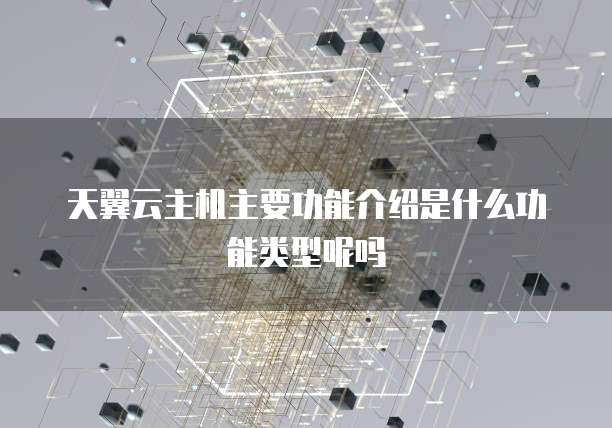 天翼云主机主要功能介绍是什么功能类型呢吗