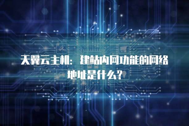 天翼云主机:建站内网功能的网络地址是什么?