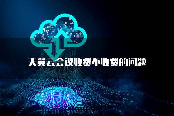 天翼云会议收费不收费的问题