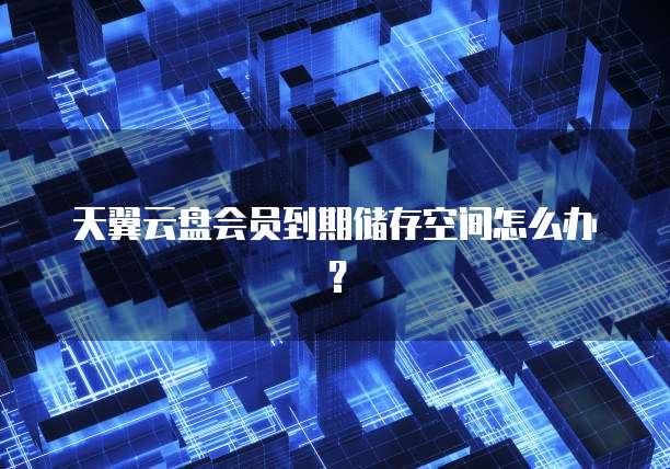 天翼云盘会员到期储存空间怎么办?