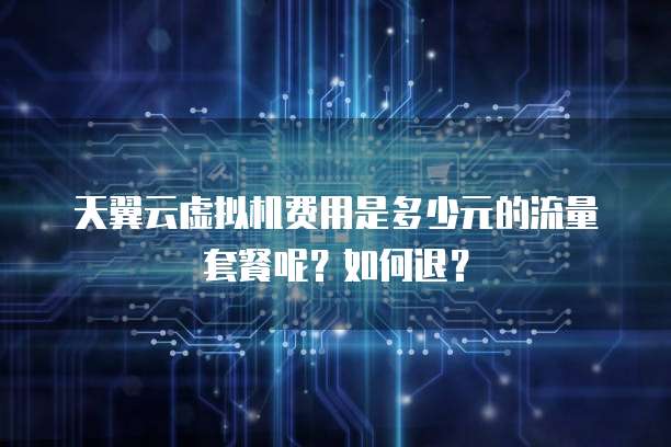 天翼云虚拟机费用是多少元的流量套餐呢？如何退？