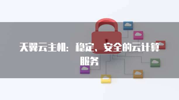 天翼云主机:稳定、安全的云计算服务