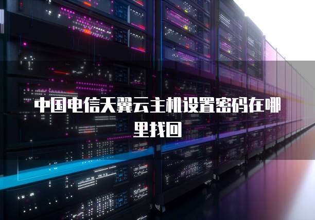 中国电信天翼云主机设置密码在哪里找回