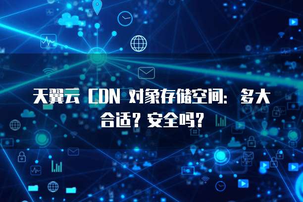 天翼云 CDN 对象存储空间:多大合适?安全吗?