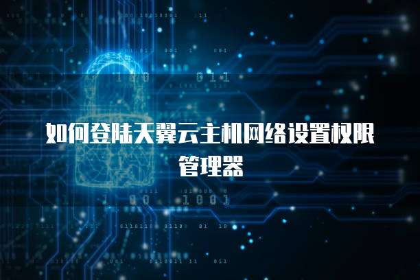 如何登陆天翼云主机网络设置权限管理器