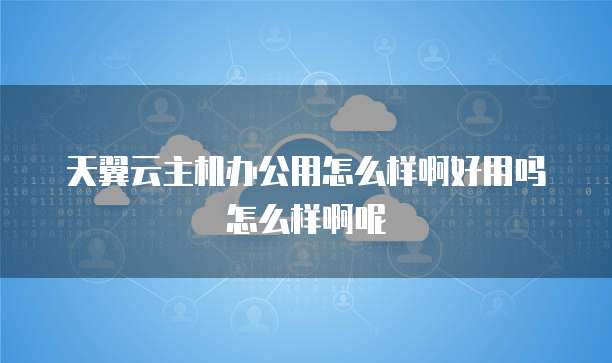 天翼云主机办公用怎么样啊好用吗怎么样啊呢