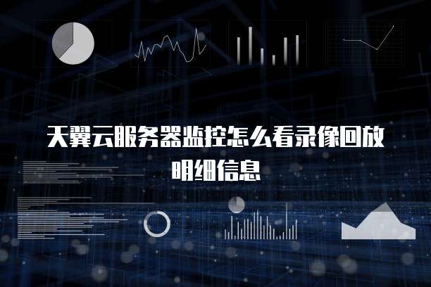 天翼云服务器监控怎么看录像回放明细信息