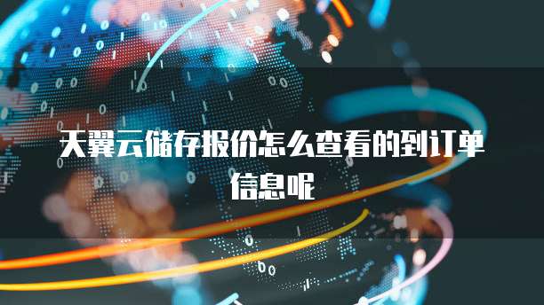 天翼云储存报价怎么查看的到订单信息呢