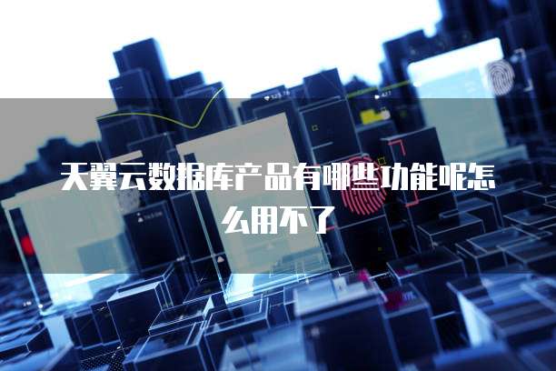天翼云数据库产品有哪些功能呢怎么用不了