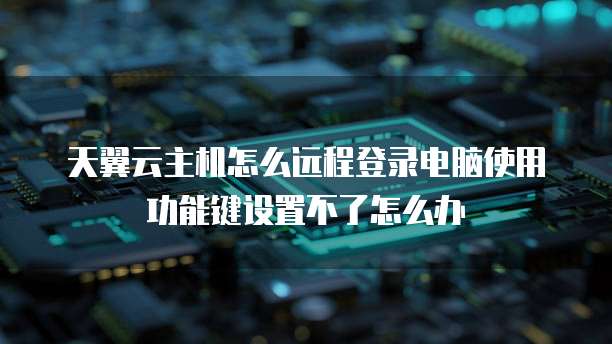 天翼云主机怎么远程登录电脑使用功能键设置不了怎么办