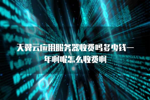 天翼云应用服务器收费吗多少钱一年啊呢怎么收费啊