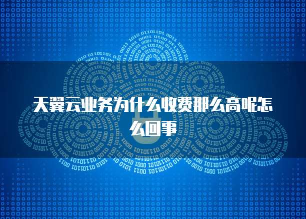 天翼云业务为什么收费那么高呢怎么回事