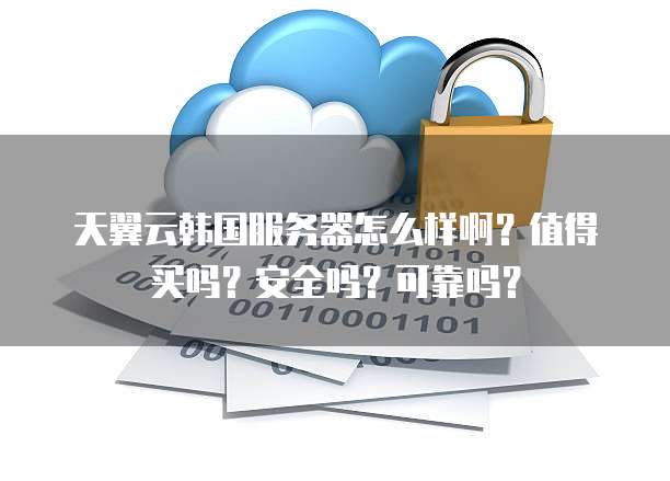 天翼云韩国服务器怎么样啊?值得买吗?安全吗?可靠吗?