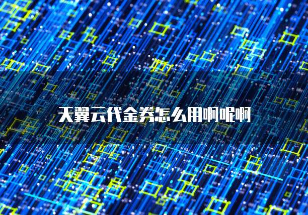 天翼云代金券怎么用啊呢啊