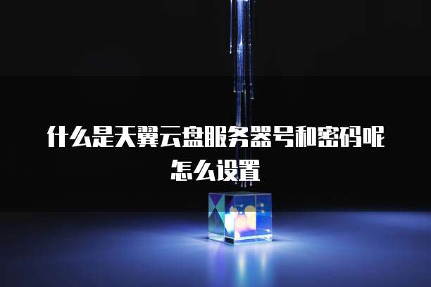 什么是天翼云盘服务器号和密码呢怎么设置