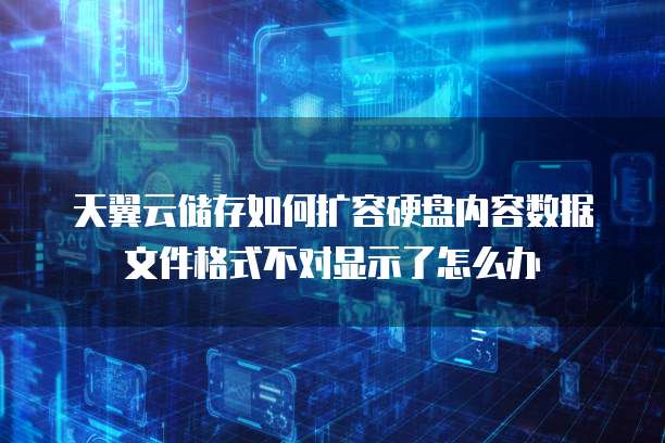 天翼云储存如何扩容硬盘内容数据文件格式不对显示了怎么办