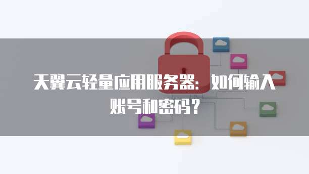 天翼云轻量应用服务器:如何输入账号和密码?