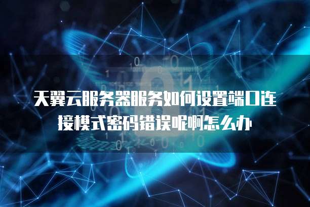 天翼云服务器服务如何设置端口连接模式密码错误呢啊怎么办